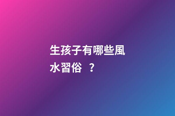 生孩子有哪些風水習俗？